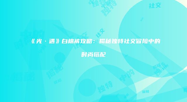《光·遇》白棉裤攻略：揭秘独特社交冒险中的时尚搭配
