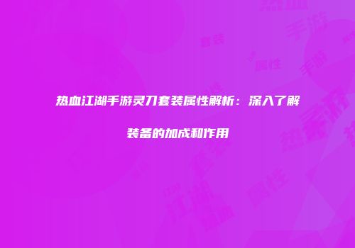 热血江湖手游灵刀套装属性解析:深入了解装备的加成和作用