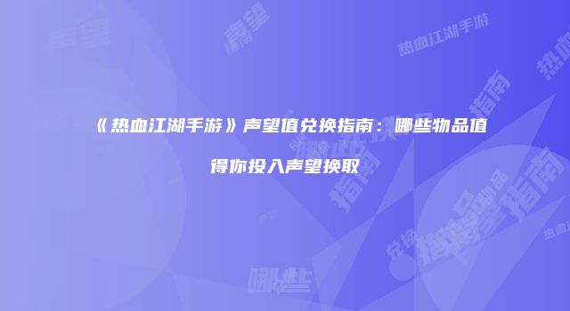 《热血江湖手游》声望值兑换指南:哪些物品值得你投入声望换取
