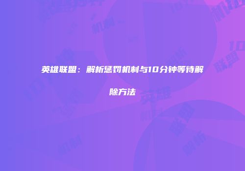 英雄联盟:解析惩罚机制与10分钟等待解除方法