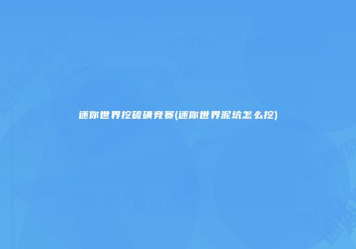 迷你世界挖硫磺竞赛(迷你世界泥坑怎么挖)