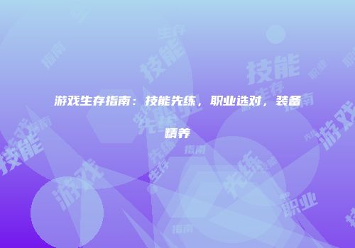 游戏生存指南：技能先练，职业选对，装备精养