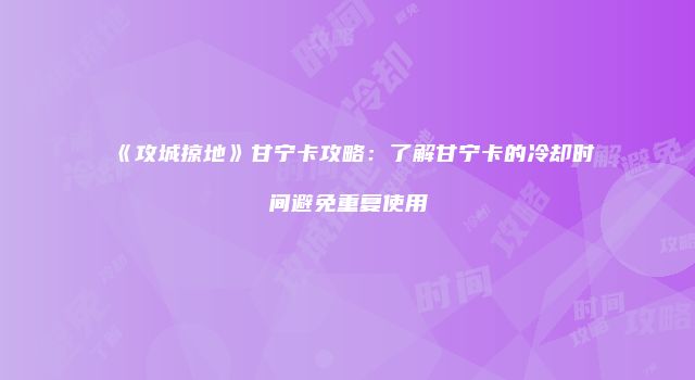 《攻城掠地》甘宁卡攻略:了解甘宁卡的冷却时间避免重复使用