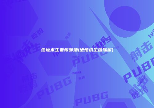 绝地求生老板醉酒(绝地求生国际服)