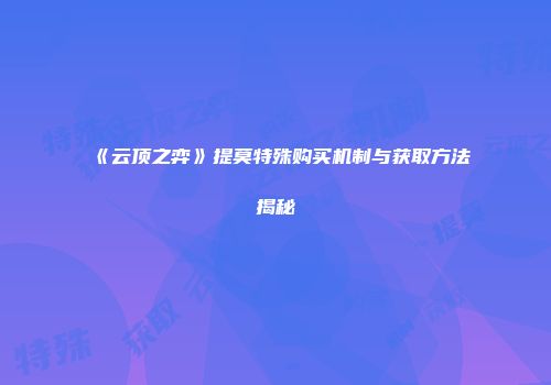 《云顶之弈》提莫特殊购买机制与获取方法揭秘