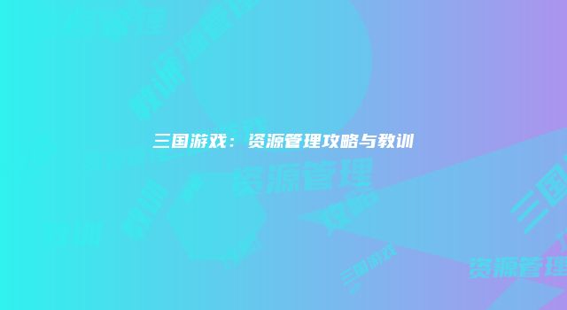 三国游戏：资源管理攻略与教训