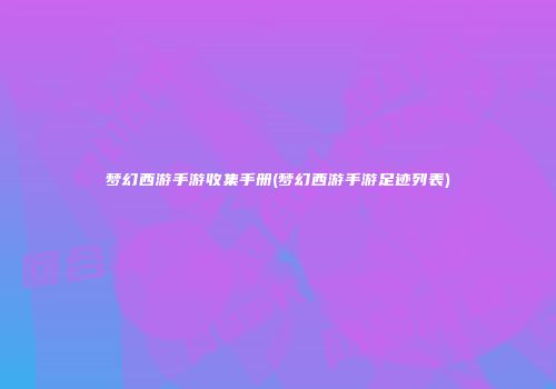 梦幻西游手游收集手册(梦幻西游手游足迹列表)