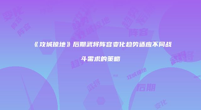 《攻城掠地》后期武将阵容变化趋势适应不同战斗需求的策略