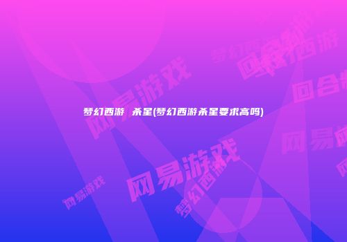 梦幻西游 杀星(梦幻西游杀星要求高吗)