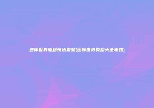 迷你世界电路玩法视频(迷你世界教程大全电路)