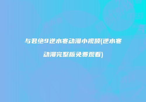 与君绝9逆水寒动漫小视频(逆水寒动漫完整版免费观看)