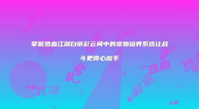掌握热血江湖白帝彩云间中的宠物培养系统让战斗更得心应手