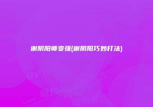 谢阴阳师变强(谢阴阳巧妙打法)