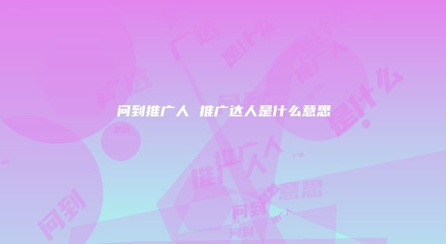 问到推广人 推广达人是什么意思