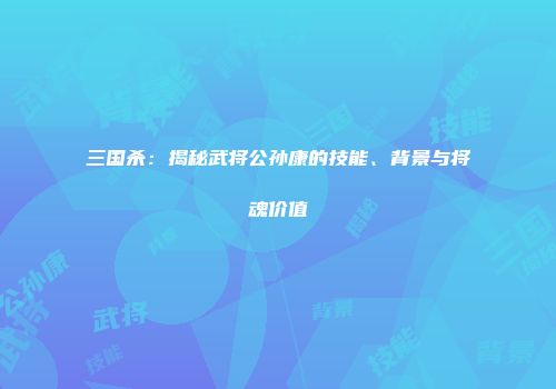 三国杀：揭秘武将公孙康的技能、背景与将魂价值