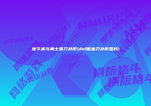 地下城与勇士妖刀外形(dnf嗜血刀外形图片)