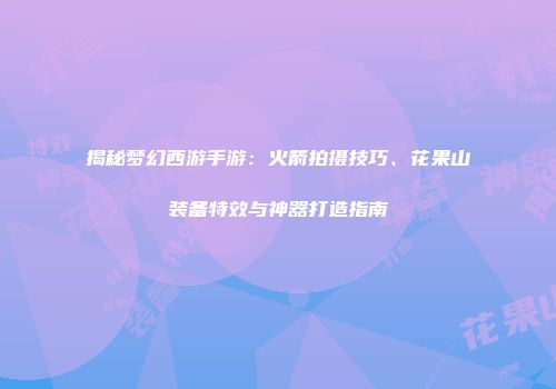 揭秘梦幻西游手游:火箭拍摄技巧、花果山装备特效与神器打造指南