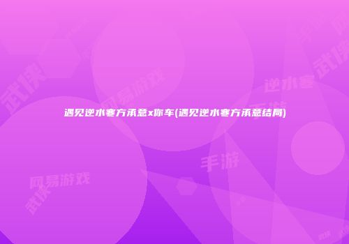 遇见逆水寒方承意x你车(遇见逆水寒方承意结局)