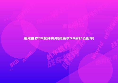 坦克世界59配件价格(新版本59带什么配件)