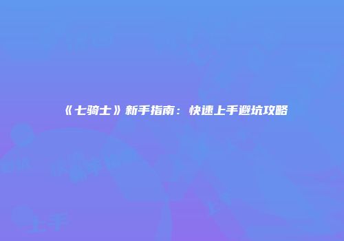 《七骑士》新手指南：快速上手避坑攻略