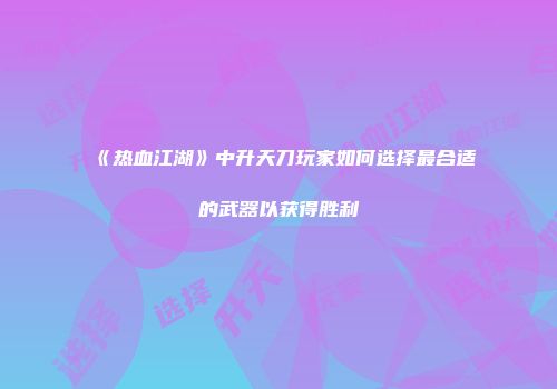 《热血江湖》中升天刀玩家如何选择最合适的武器以获得胜利