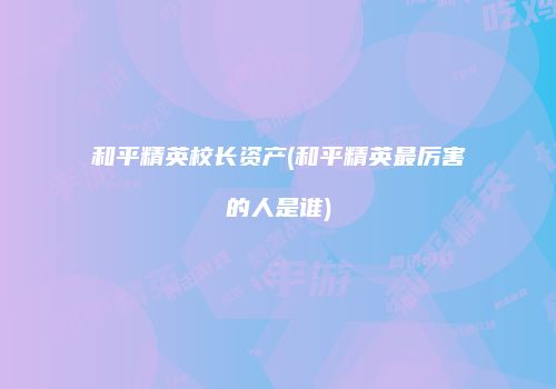 和平精英校长资产(和平精英最厉害的人是谁)