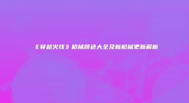 《穿越火线》枪械颜色大全及新枪械更新解析