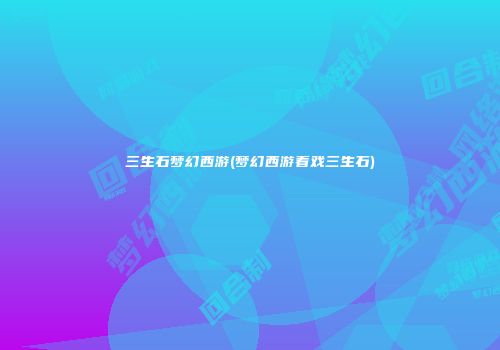三生石梦幻西游(梦幻西游看戏三生石)