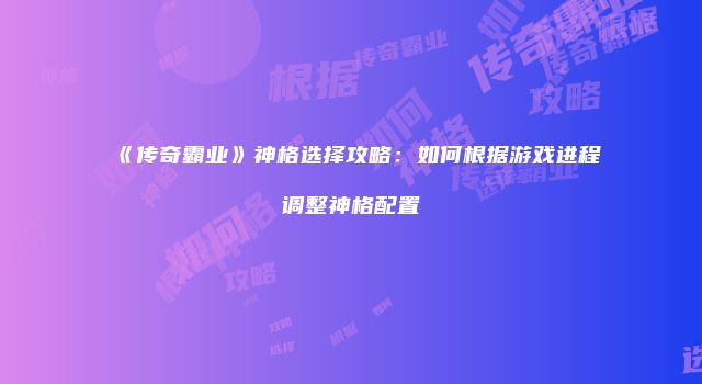 《传奇霸业》神格选择攻略:如何根据游戏进程调整神格配置