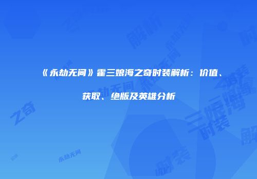《永劫无间》霍三娘海之奇时装解析：价值、获取、绝版及英雄分析