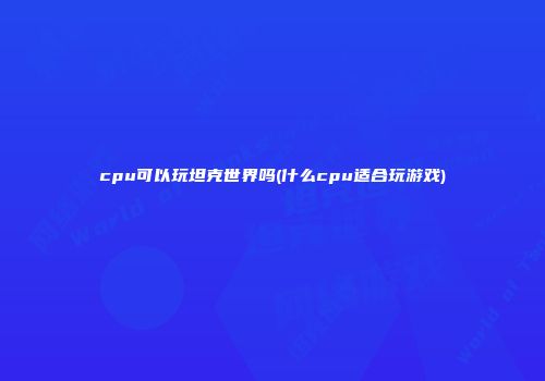 cpu可以玩坦克世界吗(什么cpu适合玩游戏)