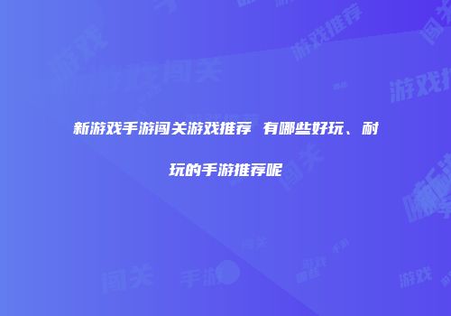新游戏手游闯关游戏推荐 有哪些好玩、耐玩的手游推荐呢