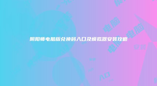 阴阳师电脑版兑换码入口及模拟器安装攻略