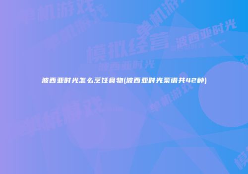 波西亚时光怎么烹饪食物(波西亚时光菜谱共42种)