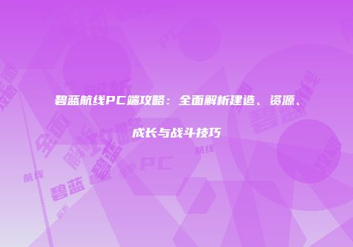 碧蓝航线PC端攻略：全面解析建造、资源、成长与战斗技巧