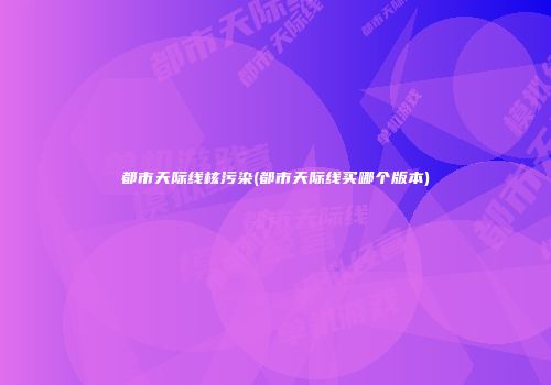 都市天际线核污染(都市天际线买哪个版本)