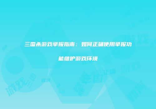 三国杀游戏举报指南:如何正确使用举报功能维护游戏环境