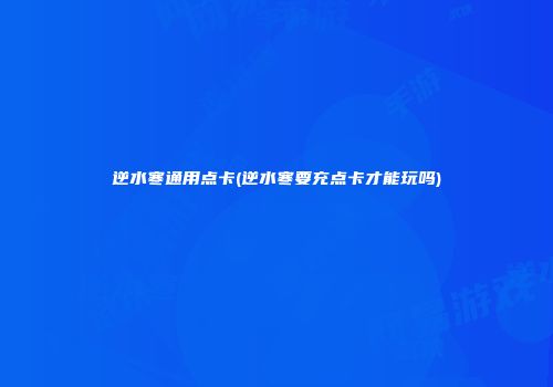 逆水寒通用点卡(逆水寒要充点卡才能玩吗)
