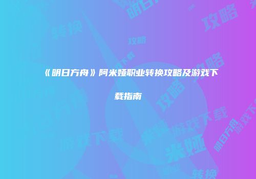 《明日方舟》阿米娅职业转换攻略及游戏下载指南