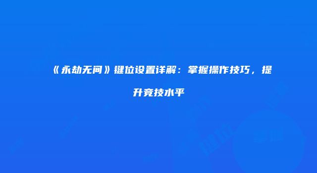 《永劫无间》键位设置详解:掌握操作技巧,提升竞技水平