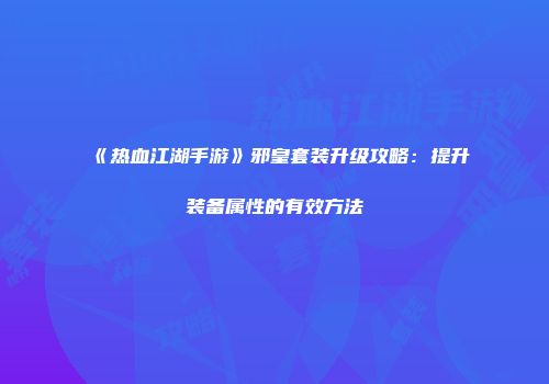《热血江湖手游》邪皇套装升级攻略：提升装备属性的有效方法