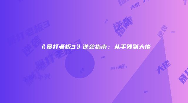 《暴打老板3》逆袭指南:从手残到大佬