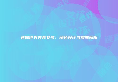 迷你世界古装女孩:角色设计与皮肤解析