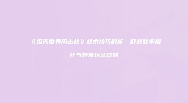 《坦克世界闪击战》战术技巧解析：野战胜率提升与坦克玩法攻略