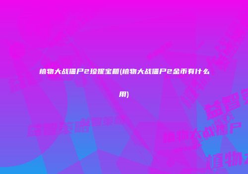植物大战僵尸2珍妮宝箱(植物大战僵尸2金币有什么用)