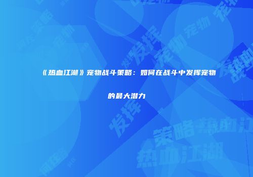 《热血江湖》宠物战斗策略:如何在战斗中发挥宠物的最大潜力