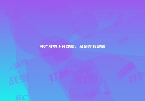 死亡战虫上分攻略：从吊打到利器
