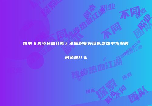 探索《独步热血江湖》不同职业在团队副本中扮演的角色是什么