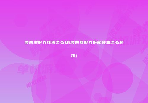 波西亚时光线圈怎么找(波西亚时光供能装置怎么制作)