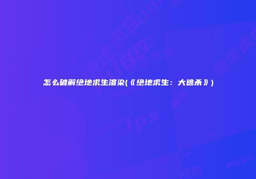 怎么破解绝地求生渲染(《绝地求生：大逃杀》)